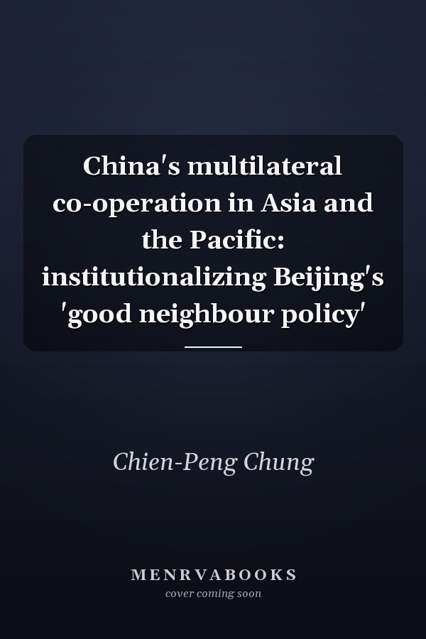 China's Multilateral Co-operation in Asia and the Pacific: Institutionalizing Beijing's 'Good Neighbour Policy'