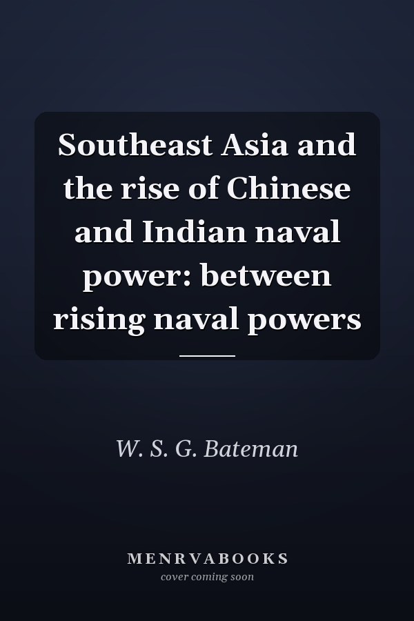 Southeast Asia and the Rise of Chinese and Indian Naval Power: Between Rising Naval Powers