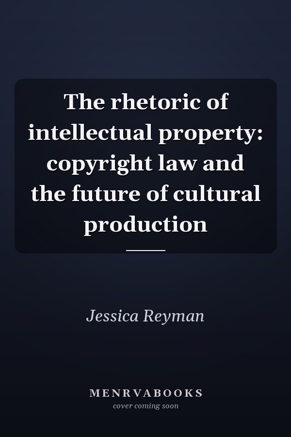 The Rhetoric of Intellectual Property: Copyright Law and the Future of Cultural Production
