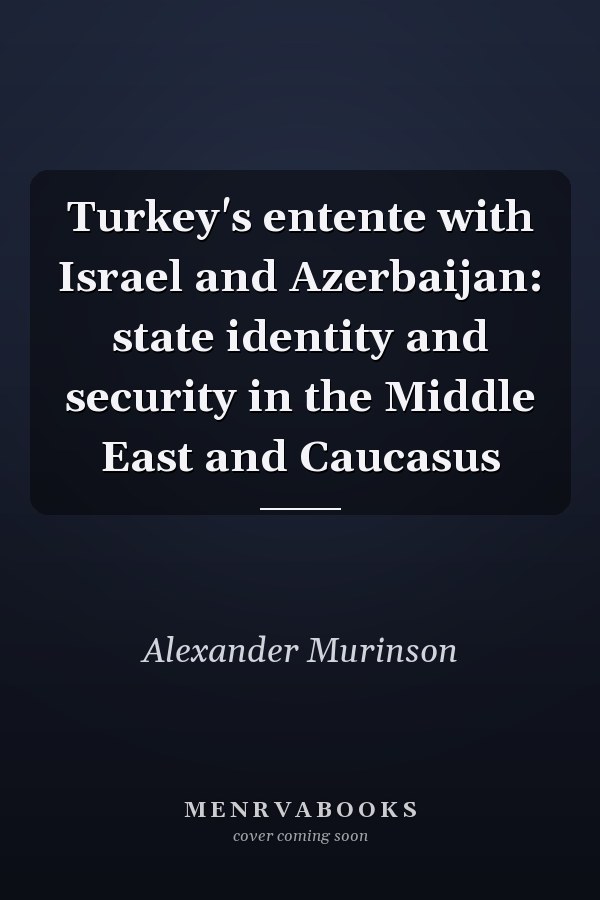 Turkey's entente with Israel and Azerbaijan: state identity and security in the Middle East and Caucasus
