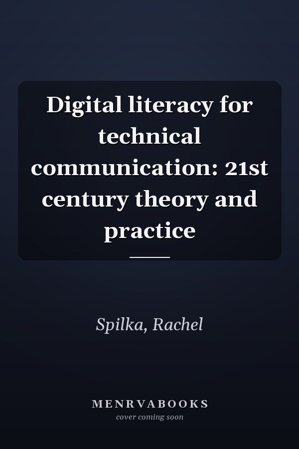 Digital literacy for technical communication: 21st century theory and practice