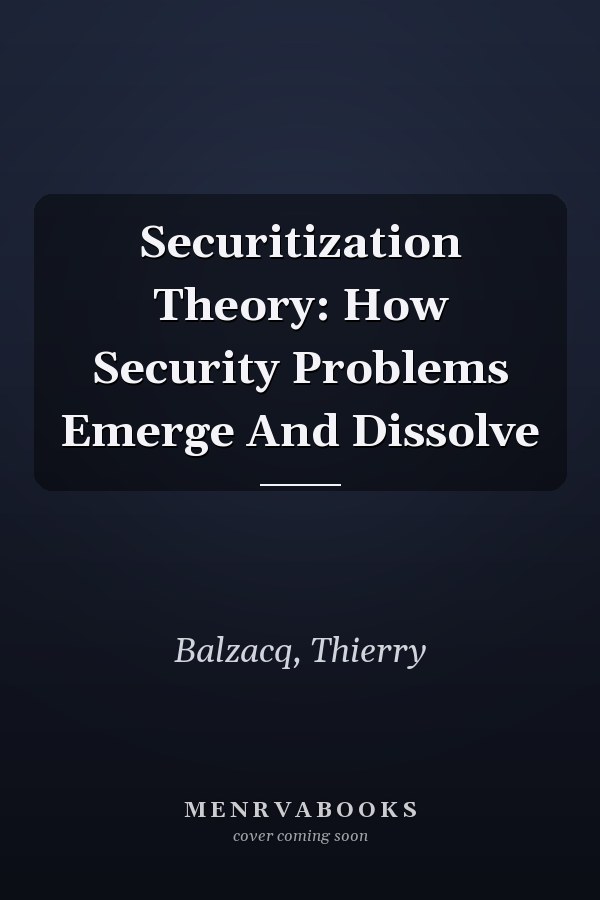 Securitization Theory: How Security Problems Emerge and Dissolve