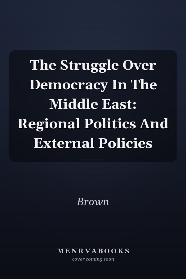 The Struggle Over Democracy in the Middle East: Regional Politics and External Policies