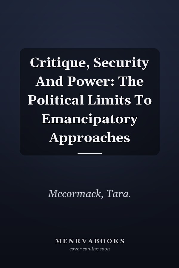 Critique, Security and Power: The Political Limits to Emancipatory Approaches
