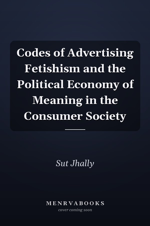 Codes of Advertising Fetishism and the Political Economy of Meaning in the Consumer Society