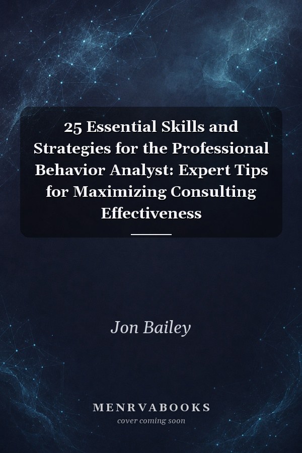 25 Essential Skills and Strategies for the Professional Behavior Analyst: Expert Tips for Maximizing Consulting Effectiveness
