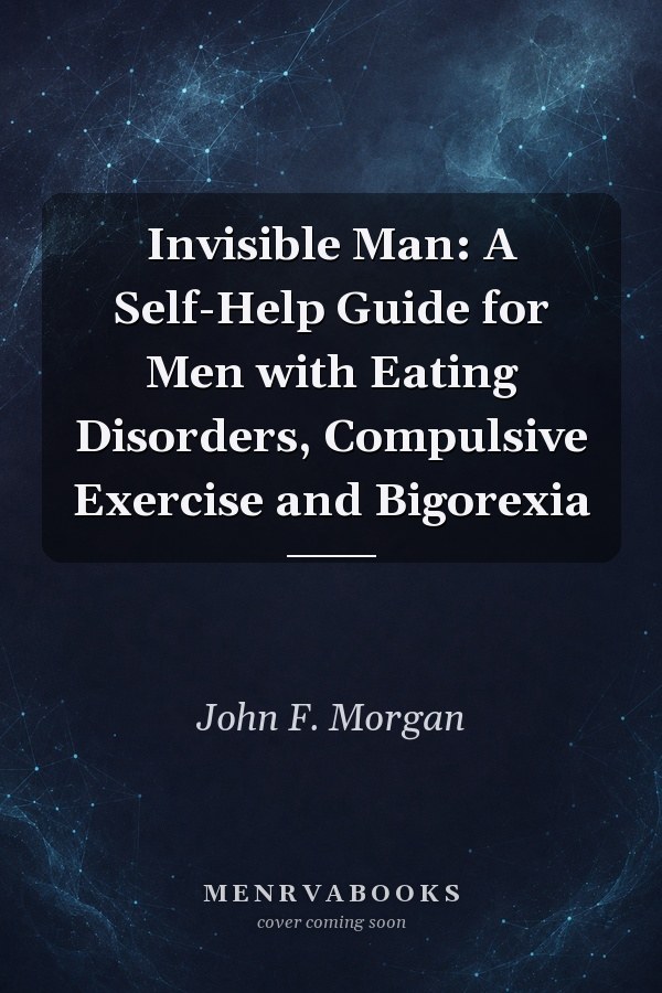 Invisible Man: A Self-Help Guide for Men with Eating Disorders, Compulsive Exercise and Bigorexia