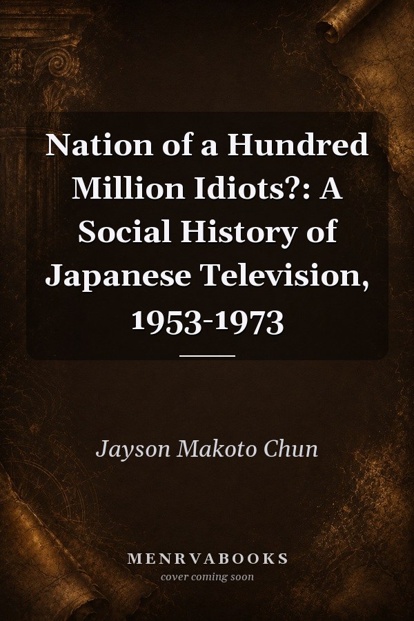 Nation of a Hundred Million Idiots?: A Social History of Japanese Television, 1953-1973