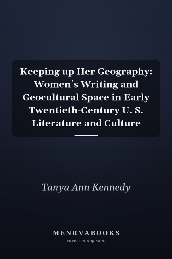 Keeping Up Her Geography: Women's Writing and Geocultural Space in Early Twentieth-Century U.S. Literature and Culture