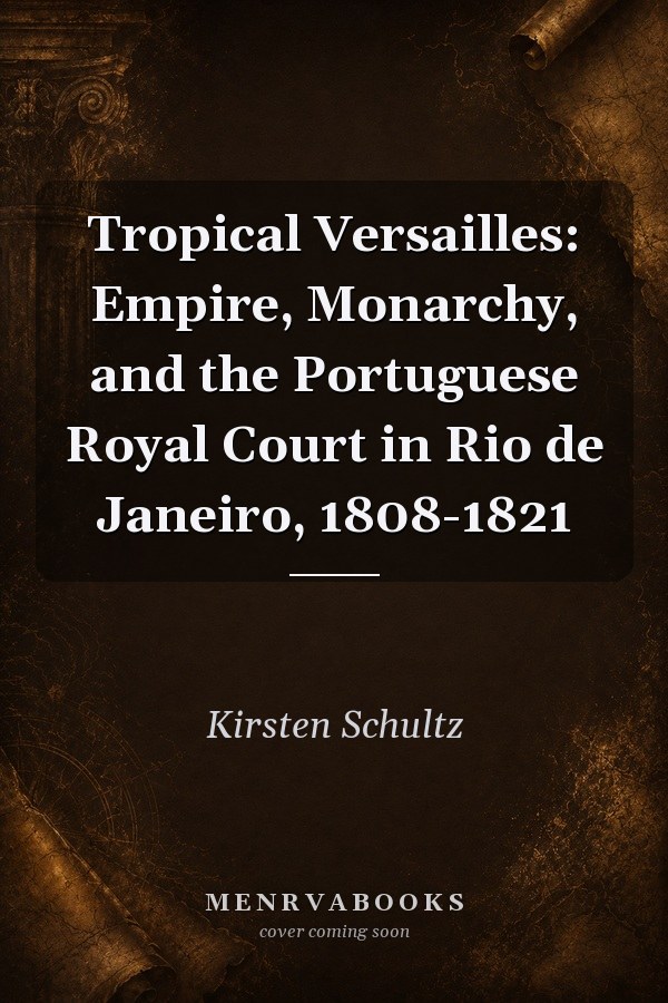 Tropical Versailles: Empire, Monarchy, and the Portuguese Royal Court in Rio de Janeiro, 1808-1821