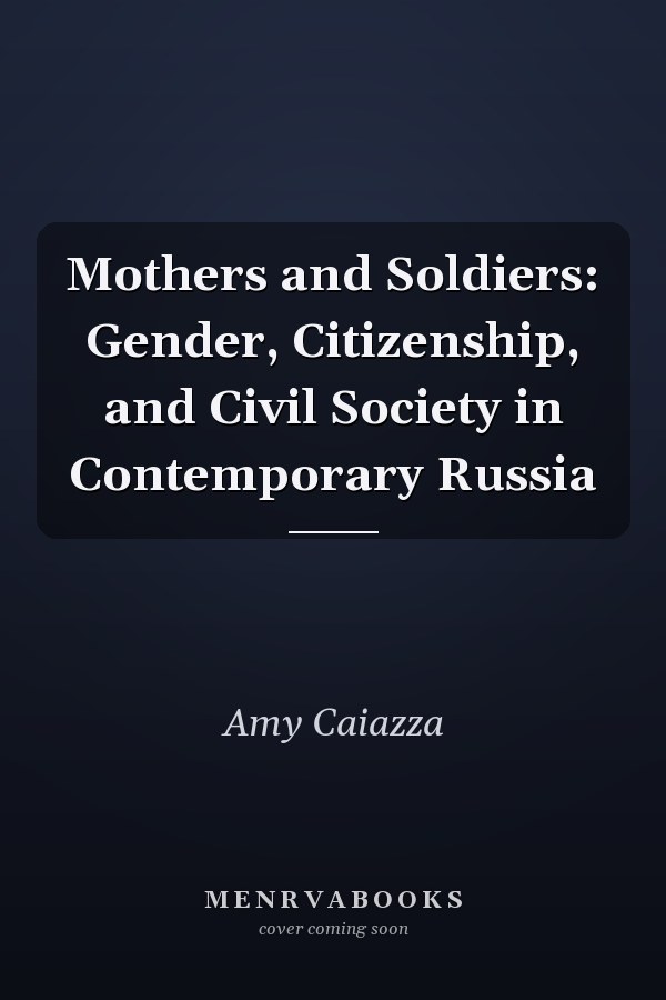 Mothers and Soldiers: Gender, Citizenship, and Civil Society in Contemporary Russia