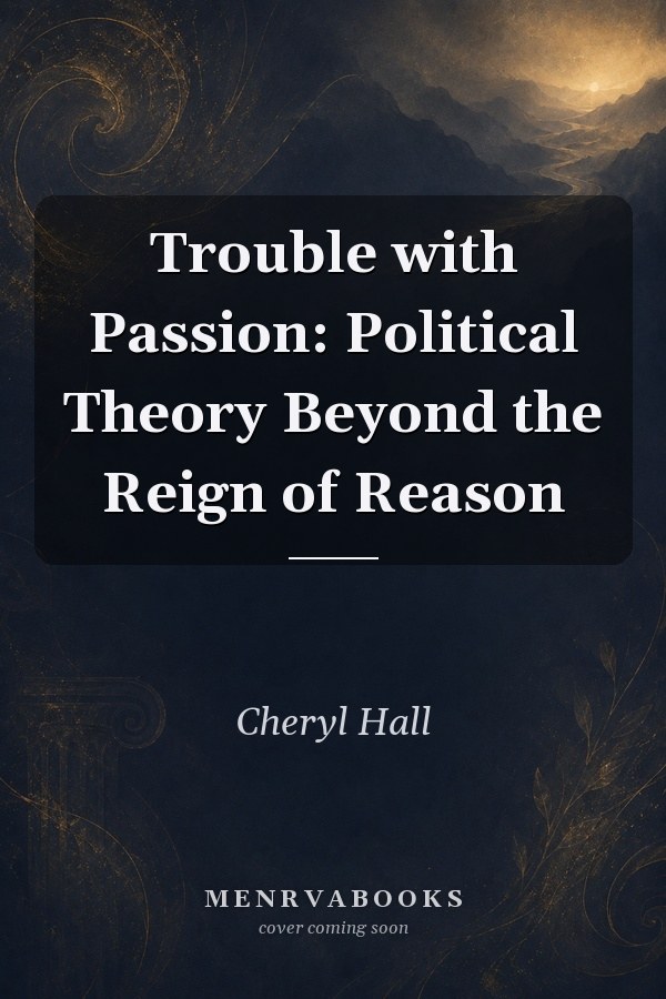 Trouble with Passion: Political Theory Beyond the Reign of Reason