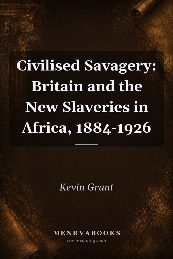 Civilised Savagery: Britain and the New Slaveries in Africa, 1884-1926