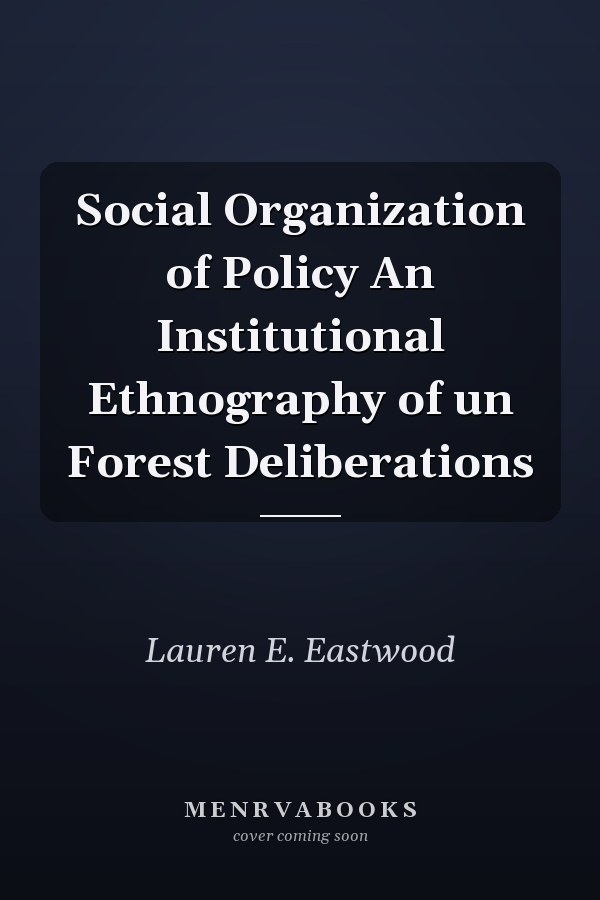 Social Organization of Policy An Institutional Ethnography of un Forest Deliberations