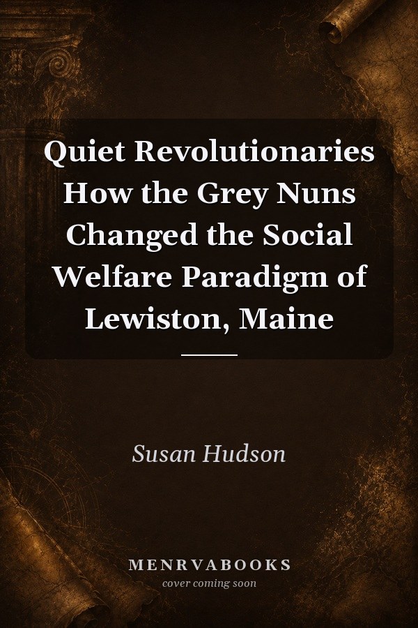 Quiet Revolutionaries How the Grey Nuns Changed the Social Welfare Paradigm of Lewiston, Maine