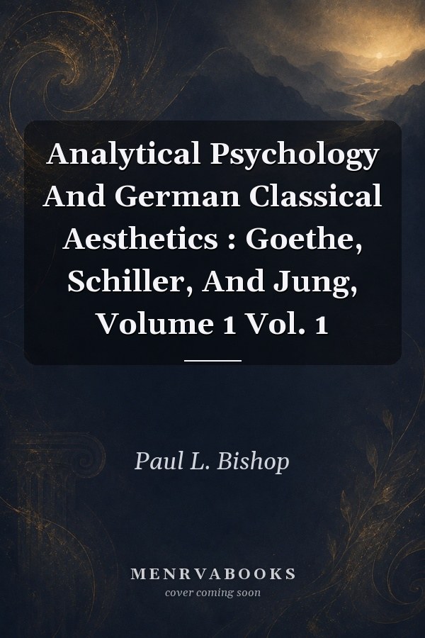 Analytical Psychology And German Classical Aesthetics : Goethe, Schiller, And Jung, Volume 1 Vol. 1