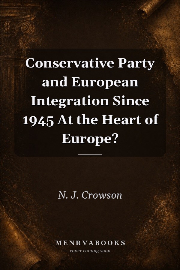 The Conservative Party and European Integration Since 1945: At the Heart of Europe?