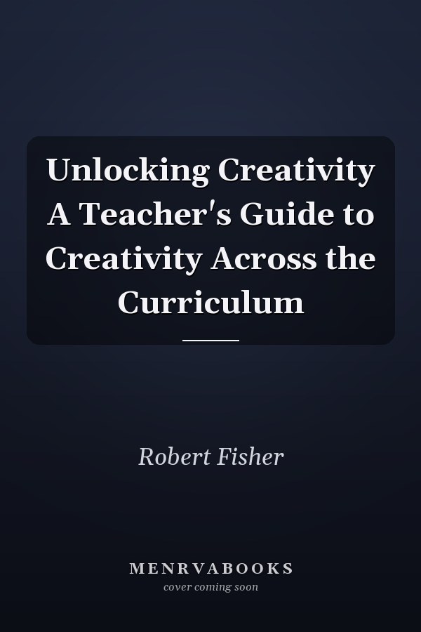 Unlocking Creativity A Teacher's Guide to Creativity Across the Curriculum