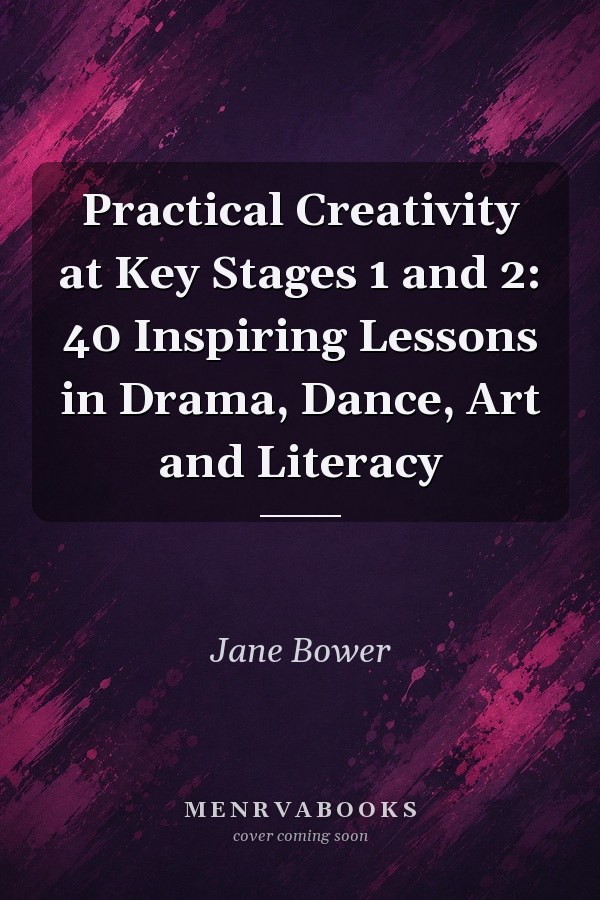 Practical Creativity at Key Stages 1 and 2: 40 Inspiring Lessons in Drama, Dance, Art and Literacy