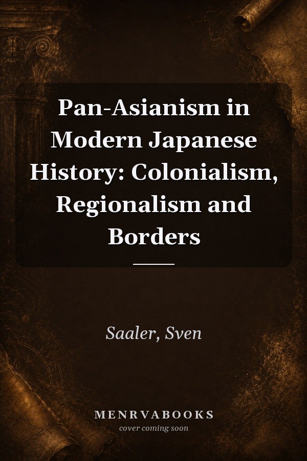 Pan-Asianism in Modern Japanese History: Colonialism, Regionalism and Borders