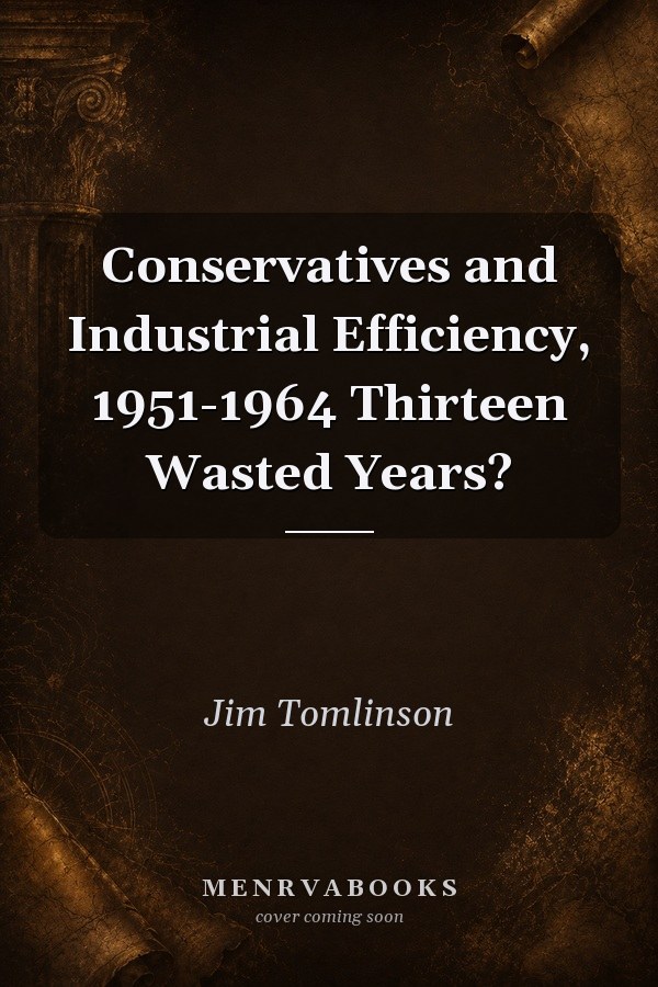Conservatives and Industrial Efficiency, 1951-1964 Thirteen Wasted Years?