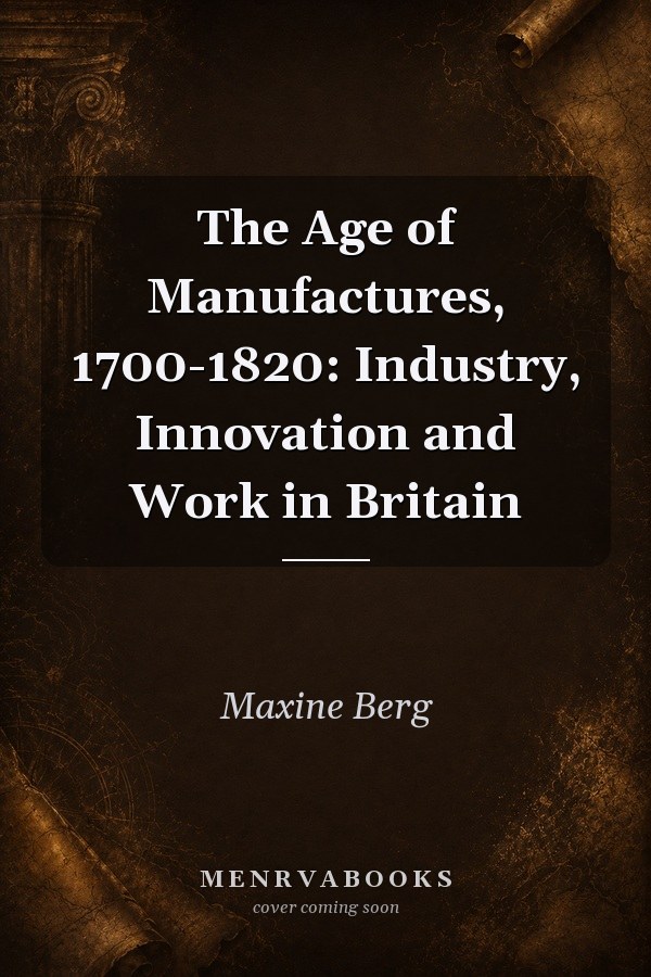 The Age of Manufactures, 1700-1820: Industry, Innovation and Work in Britain