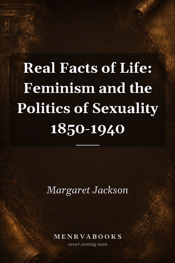 Real Facts of Life: Feminism and the Politics of Sexuality 1850-1940