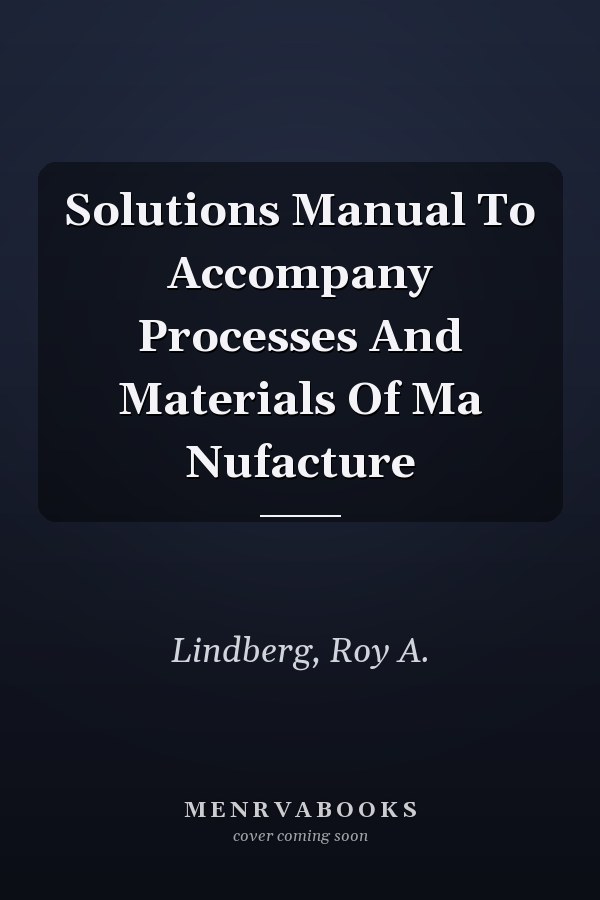 Solutions Manual to Accompany Processes and Materials of Manufacture