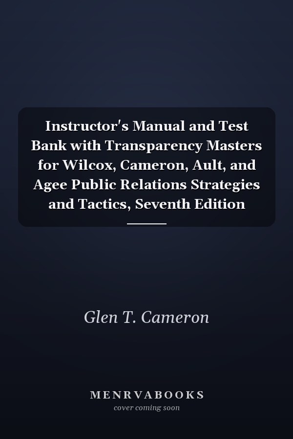 Instructor's Manual and Test Bank with Transparency Masters for Wilcox, Cameron, Ault, and Agee Public Relations Strategies and Tactics, Seventh Edition