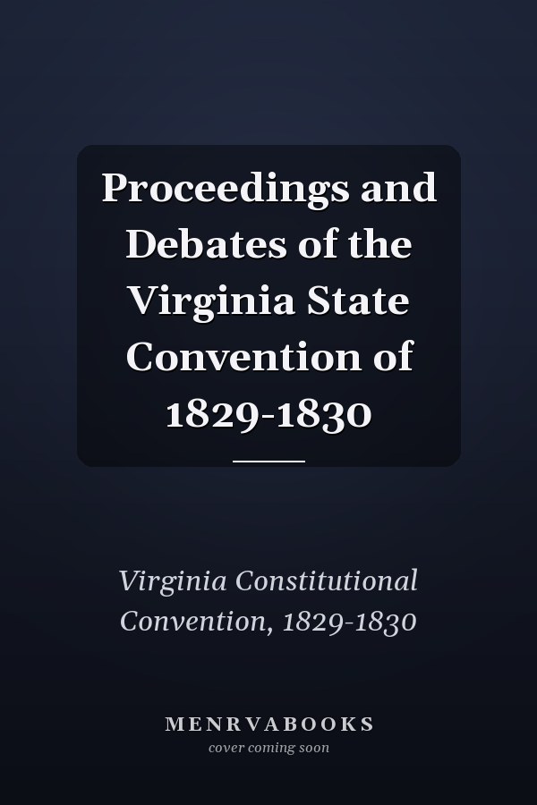 Proceedings and Debates of the Virginia State Convention of 1829-1830