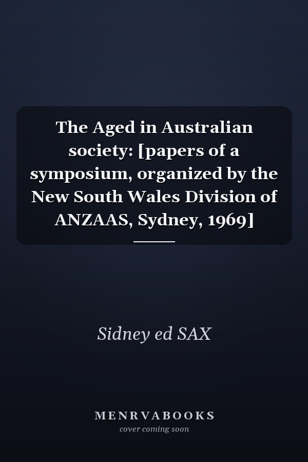 The Aged in Australian Society: Papers of a Symposium, Organized by the New South Wales Division of ANZAAS, Sydney, 1969