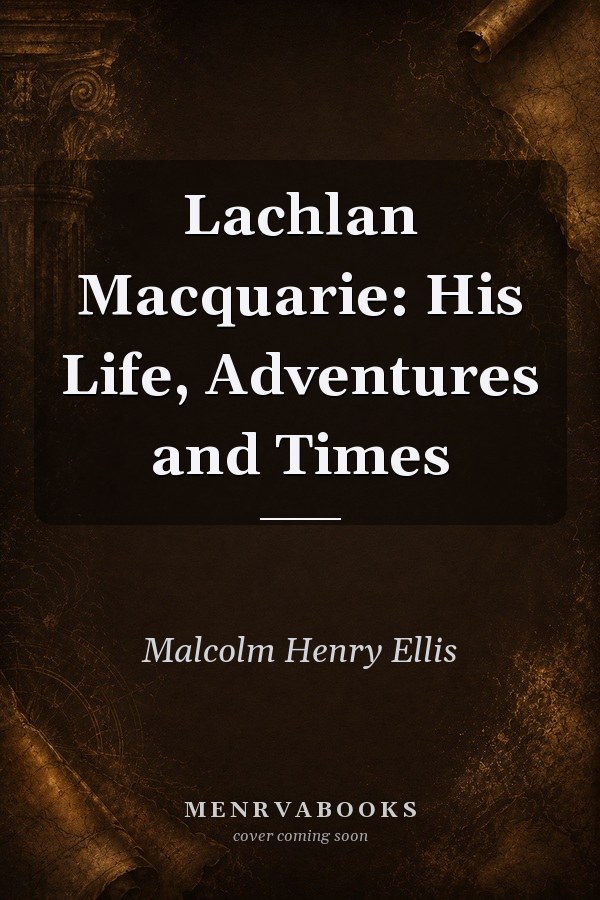 Lachlan Macquarie: His Life, Adventures and Times