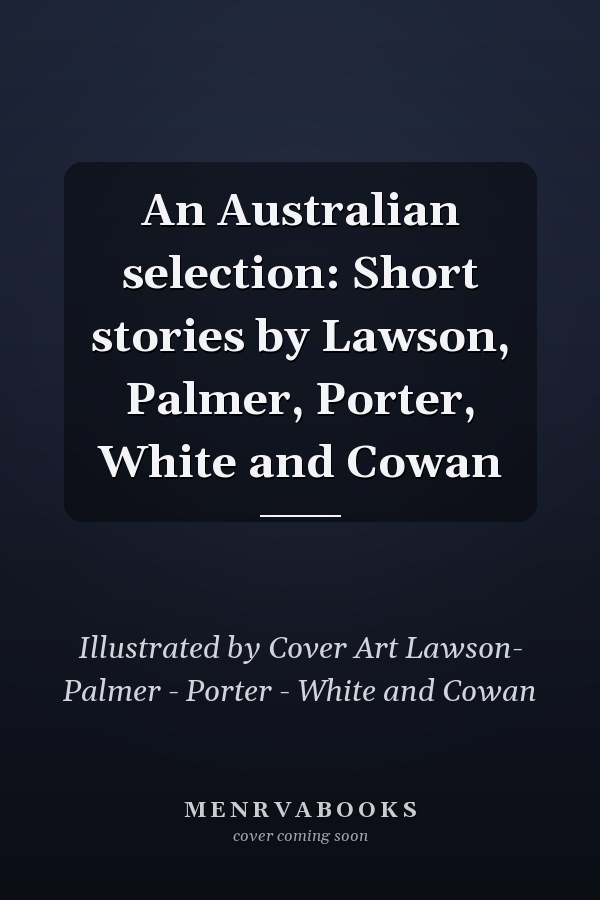 An Australian Selection: Short Stories by Lawson, Palmer, Porter, White and Cowan