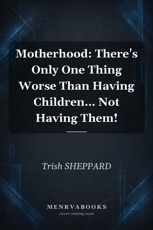 Motherhood: There's Only One Thing Worse Than Having Children... Not Having Them!