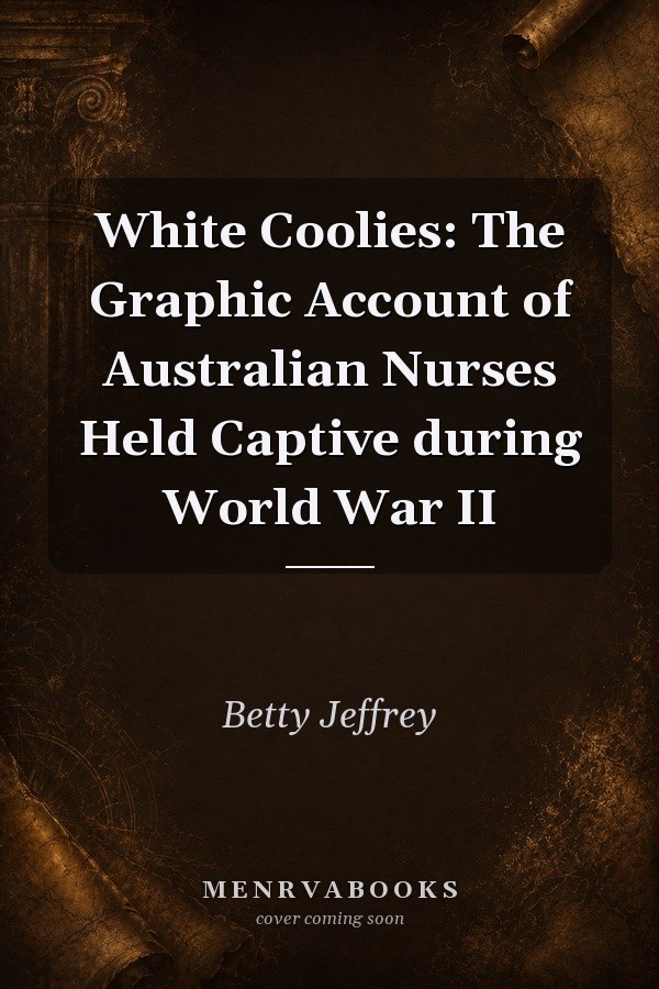 White Coolies: The Graphic Account of Australian Nurses Held Captive during World War II