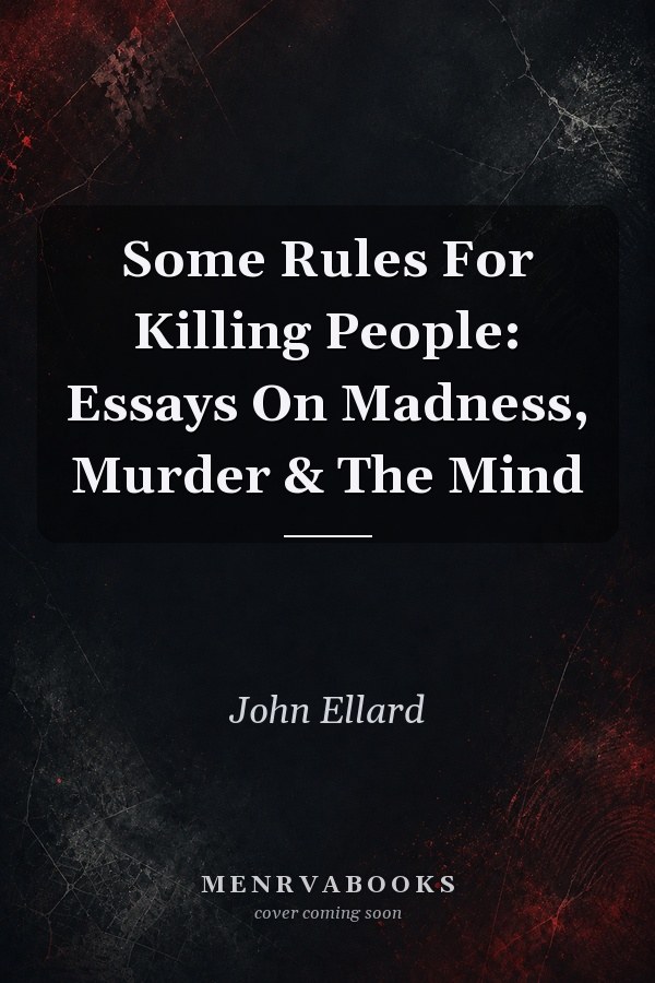 Some Rules For Killing People: Essays On Madness, Murder & The Mind
