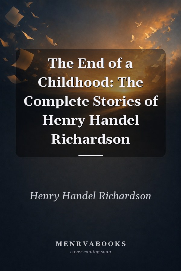 The End of a Childhood: The Complete Stories of Henry Handel Richardson