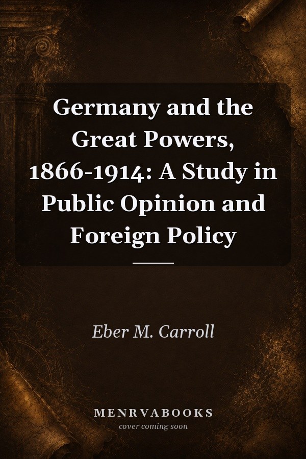 Germany and the Great Powers, 1866-1914: A Study in Public Opinion and Foreign Policy