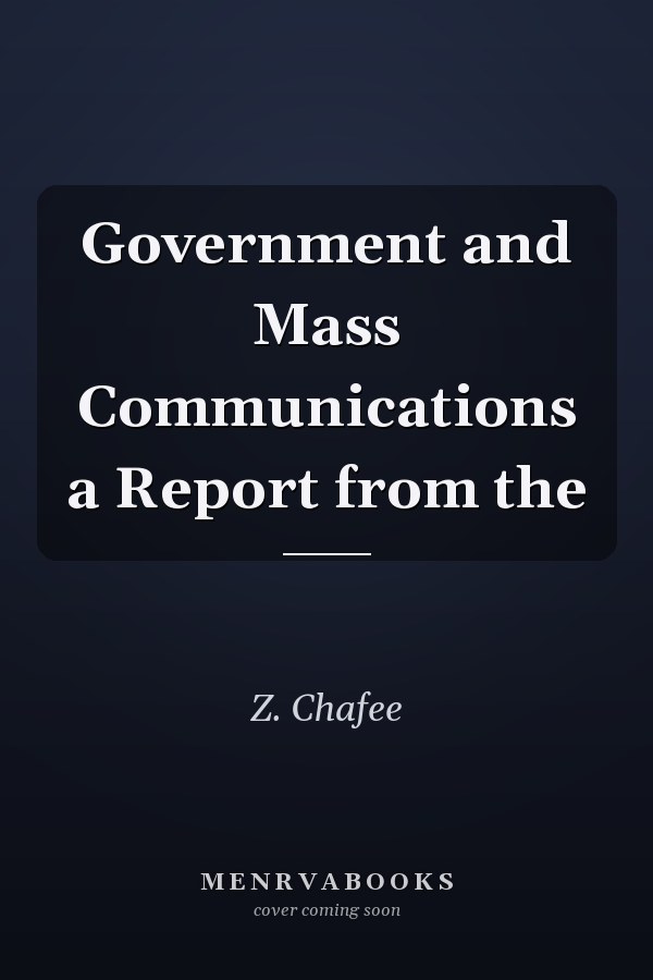 Government and Mass Communications: A Report from the Commission on Freedom of the Press