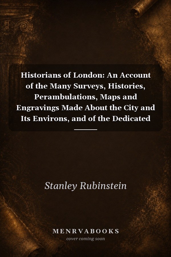 Historians of London: An Account of the Many Surveys, Histories, Perambulations, Maps and Engravings Made About the City and Its Environs, and of the Dedicated Londoners Who Made Them