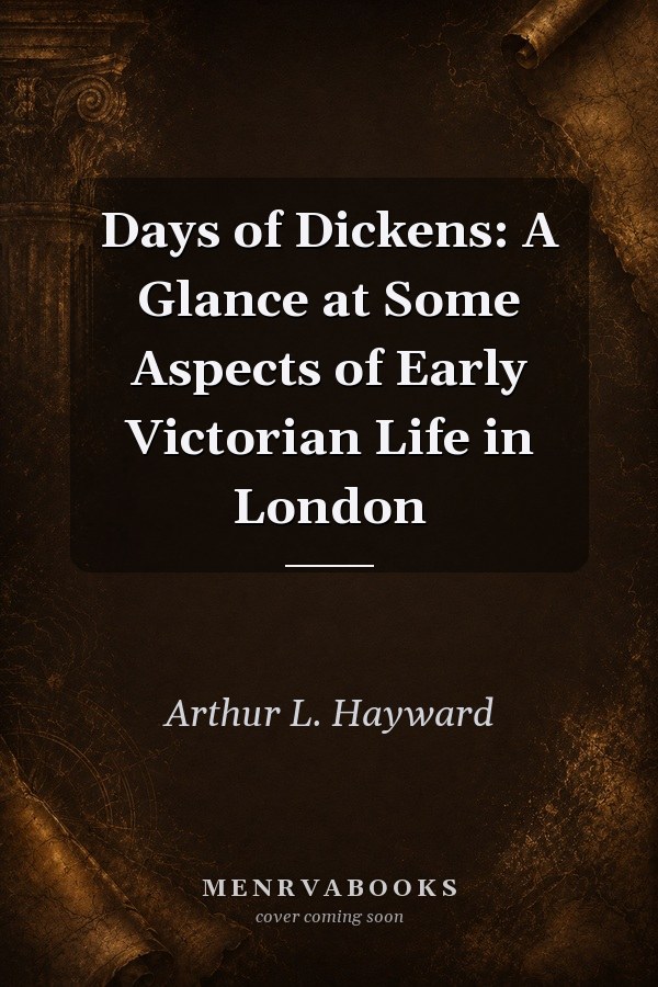 Days of Dickens: A Glance at Some Aspects of Early Victorian Life in London
