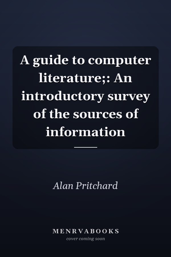 A Guide to Computer Literature: An Introductory Survey of the Sources of Information