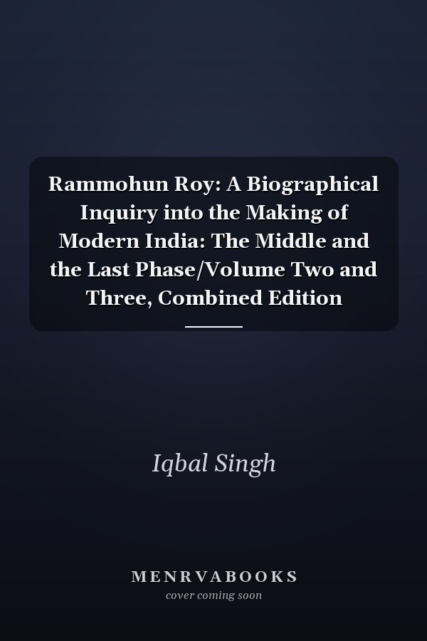Rammohun Roy: A Biographical Inquiry into the Making of Modern India: The Middle and the Last Phase/Volume Two and Three, Combined Edition