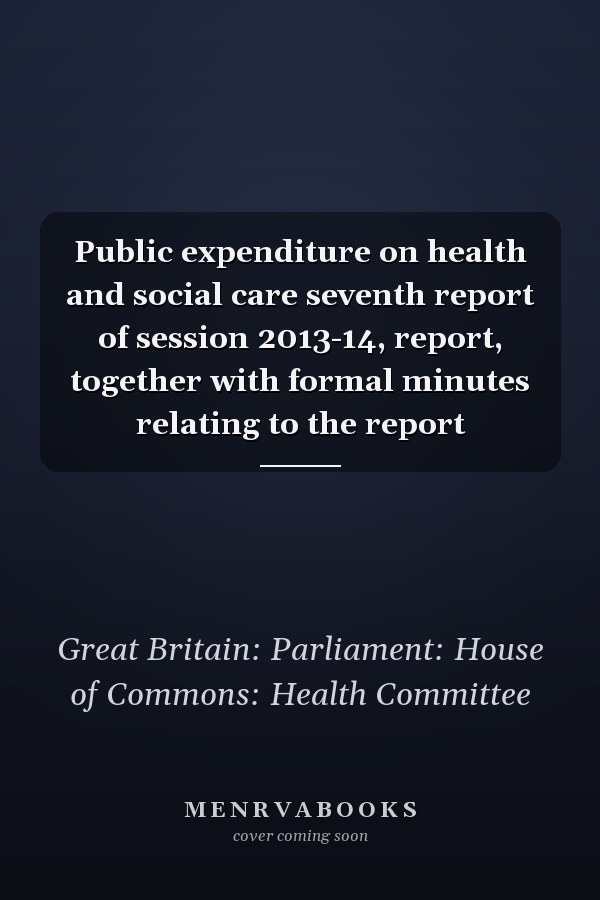 Public expenditure on health and social care seventh report of session 2013-14, report, together with formal minutes relating to the report