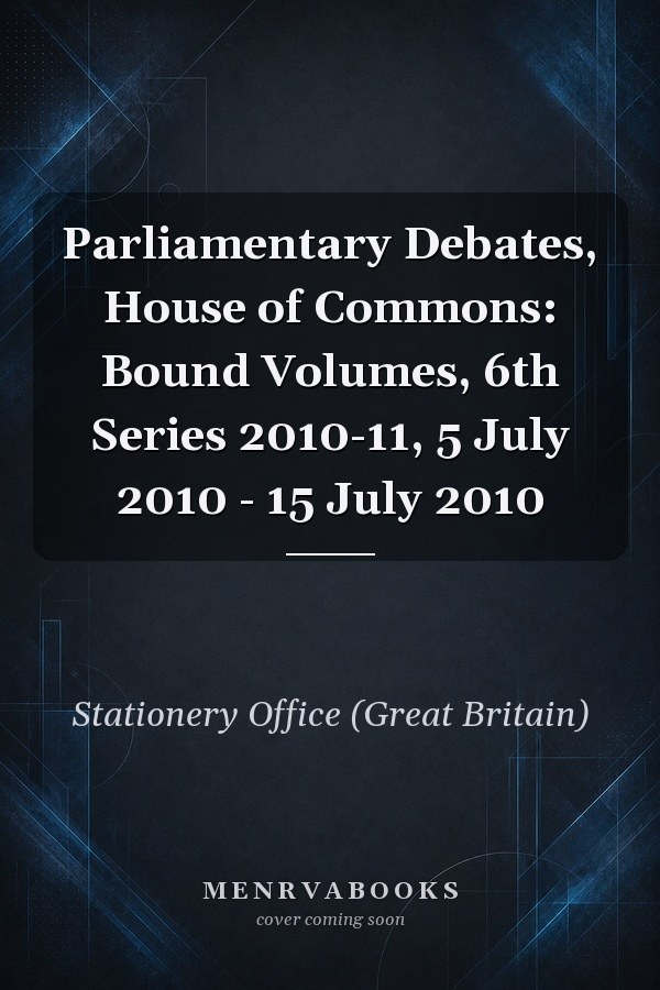 Parliamentary Debates, House of Commons: Bound Volumes, 6th Series 2010-11, 5 July 2010 - 15 July 2010