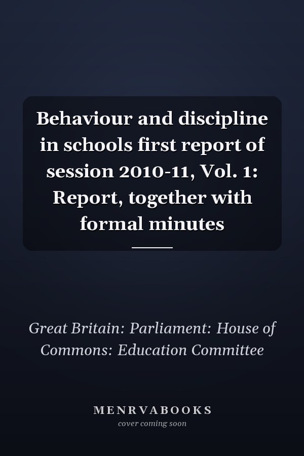 Behaviour and discipline in schools first report of session 2010-11, Vol. 1: Report, together with formal minutes