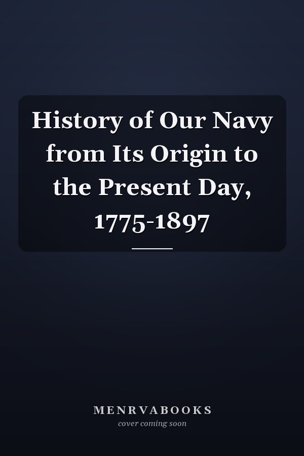 History of Our Navy from Its Origin to the Present Day, 1775-1897