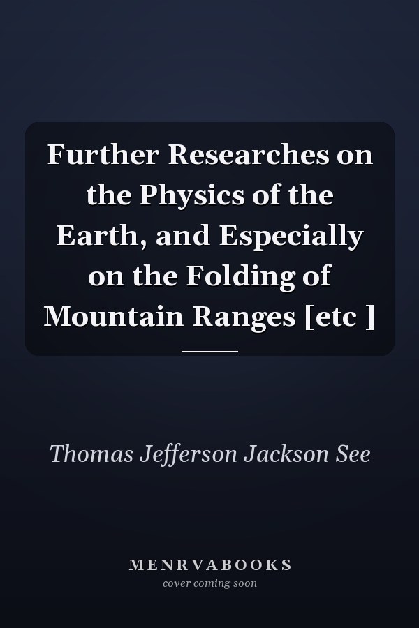 Further Researches on the Physics of the Earth, and Especially on the Folding of Mountain Ranges [etc ]