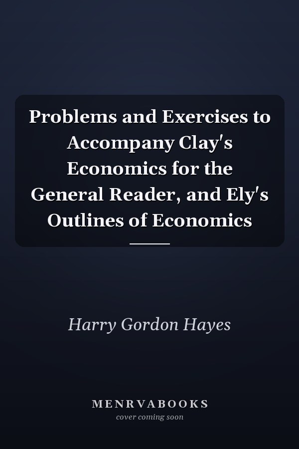 Problems and Exercises to Accompany Clay's Economics for the General Reader, and Ely's Outlines of Economics