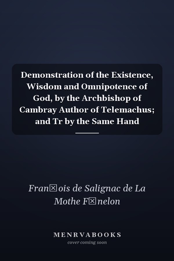 Demonstration of the Existence, Wisdom and Omnipotence of God, by the Archbishop of Cambray Author of Telemachus; and Tr by the Same Hand